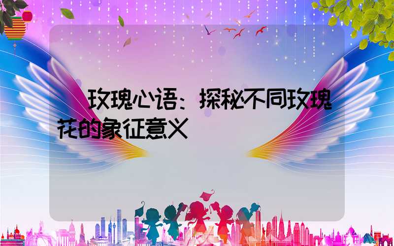  玫瑰心语：探秘不同玫瑰花的象征意义